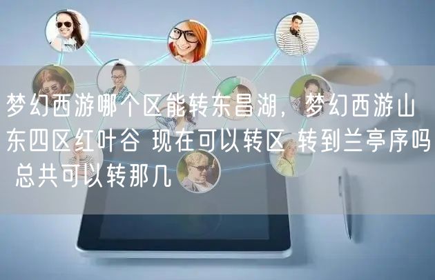梦幻西游哪个区能转东昌湖，梦幻西游山东四区红叶谷 现在可以转区 转到兰亭序吗 总共可以转那几
