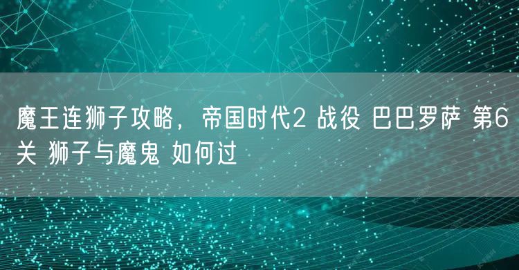 魔王连狮子攻略，帝国时代2 战役 巴巴罗萨 第6关 狮子与魔鬼 如何过
