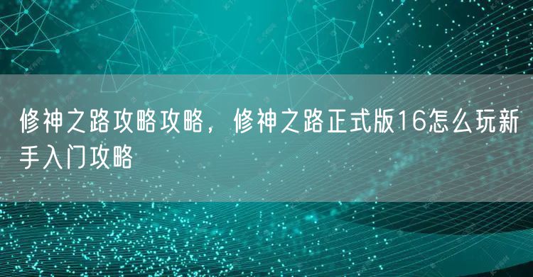修神之路攻略攻略，修神之路正式版16怎么玩新手入门攻略