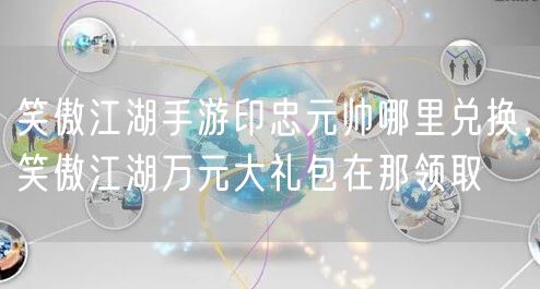 笑傲江湖手游印忠元帅哪里兑换，笑傲江湖万元大礼包在那领取