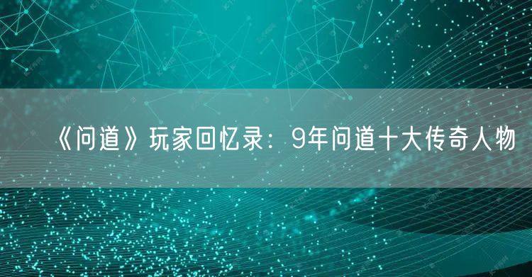 《问道》玩家回忆录：9年问道十大传奇人物