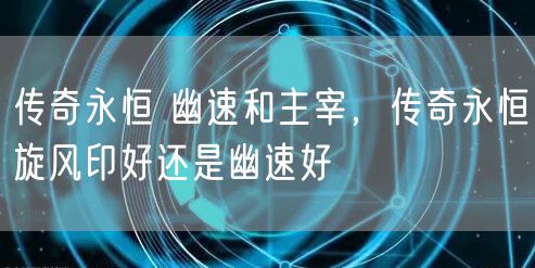 传奇永恒 幽速和主宰，传奇永恒旋风印好还是幽速好