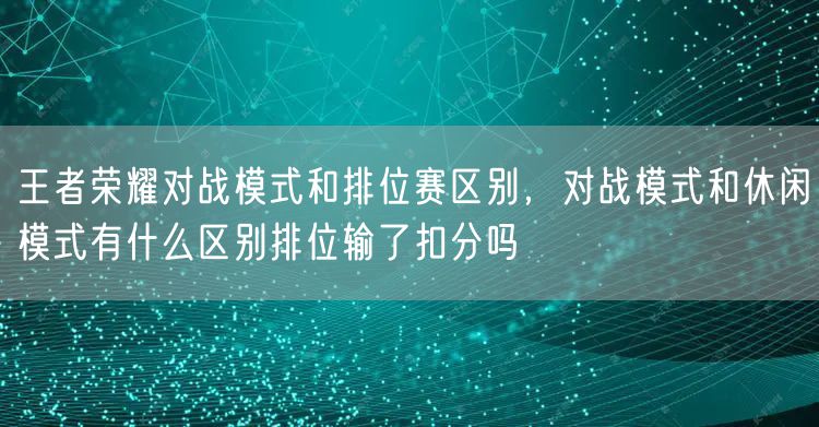 王者荣耀对战模式和排位赛区别,对战模式和休闲模式有什么区别排位输了扣分吗