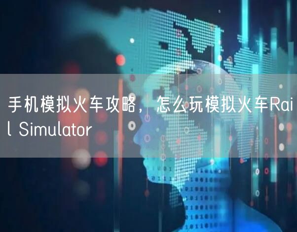 手机模拟火车攻略,怎么玩模拟火车Rail Simulator