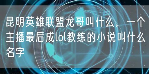 昆明英雄联盟龙哥叫什么，一个主播最后成lol教练的小说叫什么名字