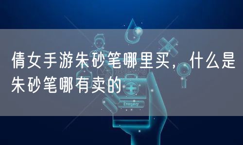 倩女手游朱砂笔哪里买，什么是朱砂笔哪有卖的