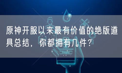原神开服以来最有价值的绝版道具总结,你都拥有几件?