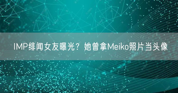 IMP绯闻女友曝光?她曾拿Meiko照片当头像