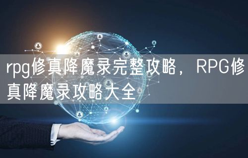 rpg修真降魔录完整攻略,RPG修真降魔录攻略大全