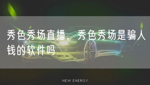 秀色秀场直播，秀色秀场是骗人钱的软件吗