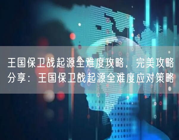 王国保卫战起源全难度攻略,完美攻略分享:王国保卫战起源全难度应对策略