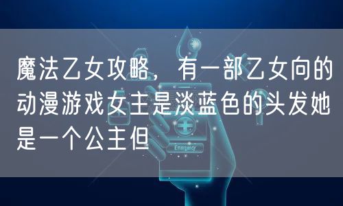 魔法乙女攻略,有一部乙女向的动漫游戏女主是淡蓝色的头发她是一个公主但