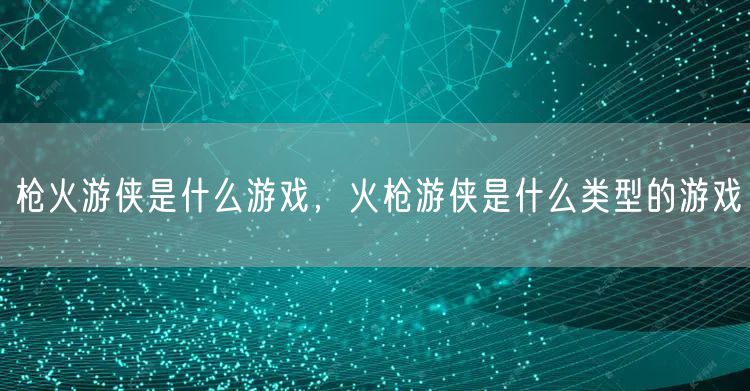 枪火游侠是什么游戏,火枪游侠是什么类型的游戏