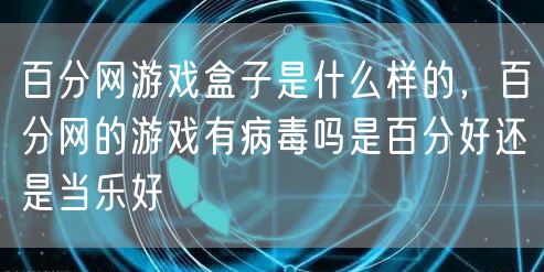 百分网游戏盒子是什么样的，百分网的游戏有病毒吗是百分好还是当乐好