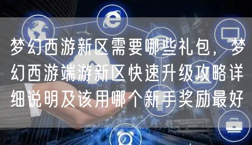 梦幻西游新区需要哪些礼包,梦幻西游端游新区快速升级攻略详细说明及该用哪个新手奖励最好