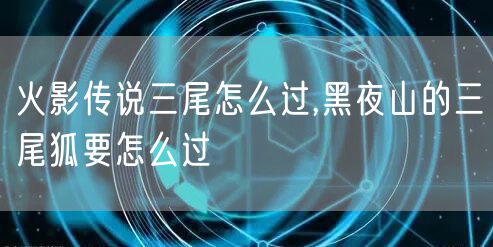 火影传说三尾怎么过,黑夜山的三尾狐要怎么过