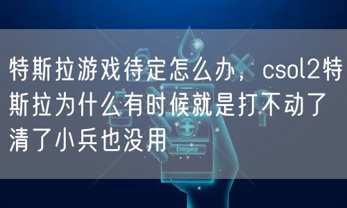 特斯拉游戏待定怎么办，csol2特斯拉为什么有时候就是打不动了 清了小兵也没用