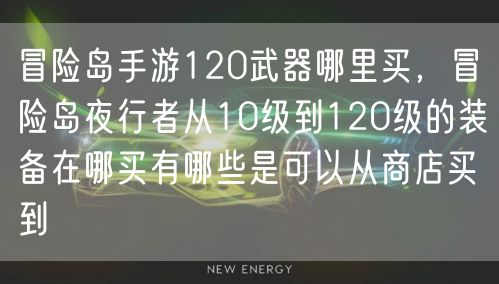 冒险岛手游120武器哪里买,冒险岛夜行者从10级到120级的装备在哪买有哪些是可以从商店买到