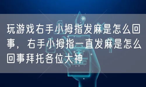 玩游戏右手小拇指发麻是怎么回事，右手小拇指一直发麻是怎么回事拜托各位大神