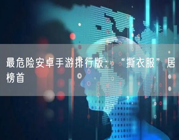 最危险安卓手游排行版：“撕衣服”居榜首