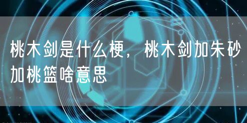 桃木剑是什么梗，桃木剑加朱砂加桃篮啥意思