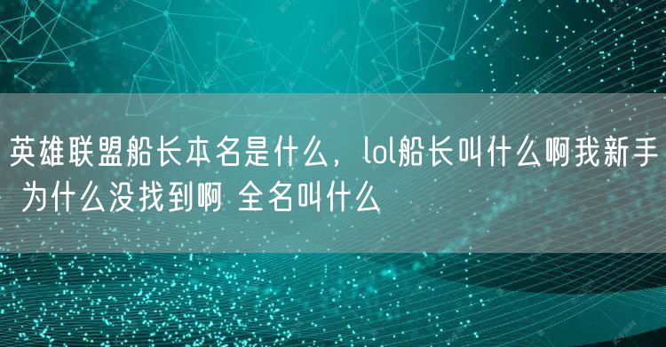 英雄联盟船长本名是什么，lol船长叫什么啊我新手 为什么没找到啊 全名叫什么