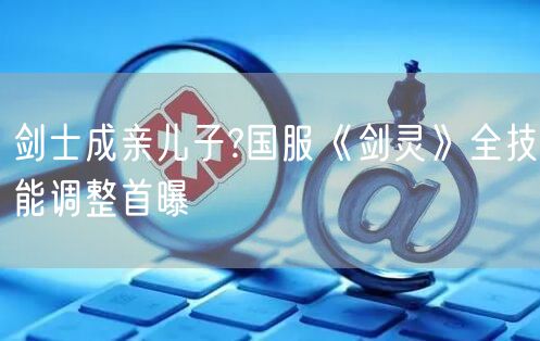 剑士成亲儿子?国服《剑灵》全技能调整首曝