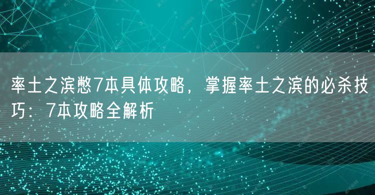 率土之滨憋7本具体攻略,掌握率土之滨的必杀技巧:7本攻略全解析