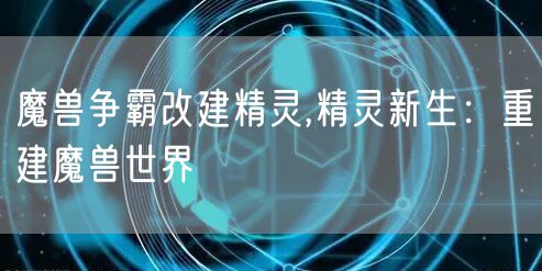 魔兽争霸改建精灵,精灵新生:重建魔兽世界