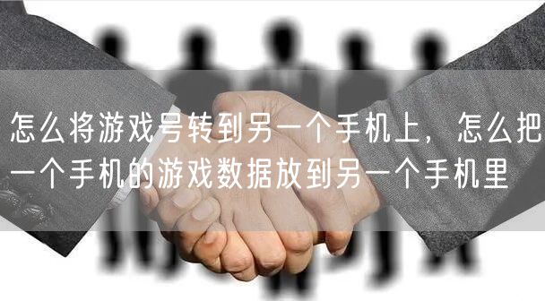 怎么将游戏号转到另一个手机上,怎么把一个手机的游戏数据放到另一个手机里