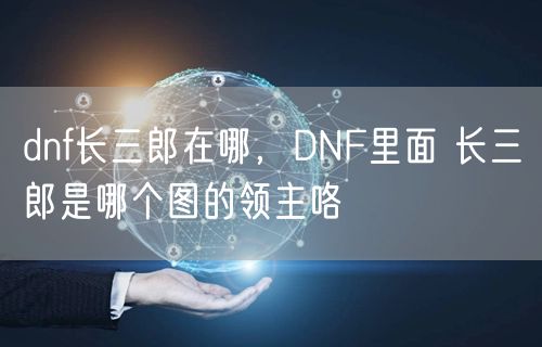 dnf长三郎在哪，DNF里面 长三郎是哪个图的领主咯