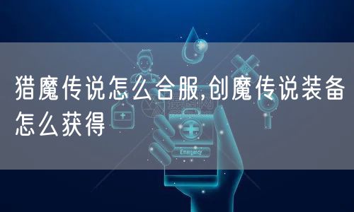 猎魔传说怎么合服,创魔传说装备怎么获得