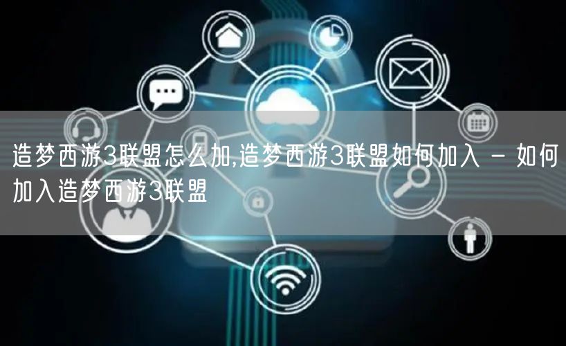 造梦西游3联盟怎么加,造梦西游3联盟如何加入 - 如何加入造梦西游3联盟