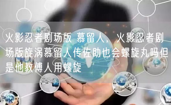 火影忍者剧场版 慕留人,火影忍者剧场版旋涡慕留人传佐助也会螺旋丸吗但是他教傅人用螺旋