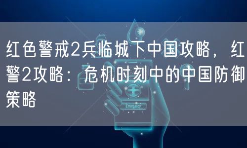 红色警戒2兵临城下中国攻略，红警2攻略：危机时刻中的中国防御策略