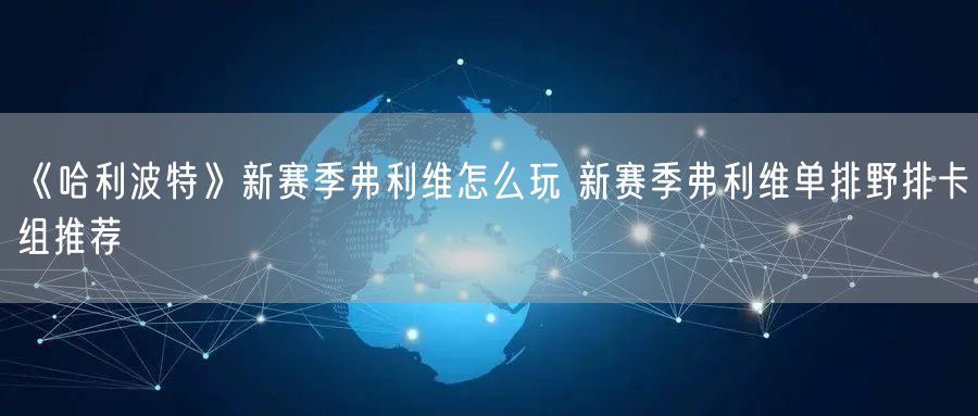 《哈利波特》新赛季弗利维怎么玩 新赛季弗利维单排野排卡组推荐