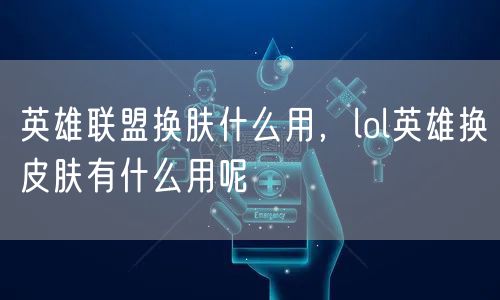 英雄联盟换肤什么用，lol英雄换皮肤有什么用呢