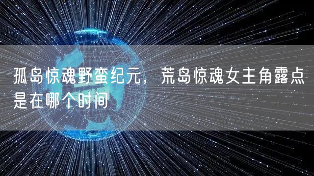 孤岛惊魂野蛮纪元,荒岛惊魂女主角露点是在哪个时间