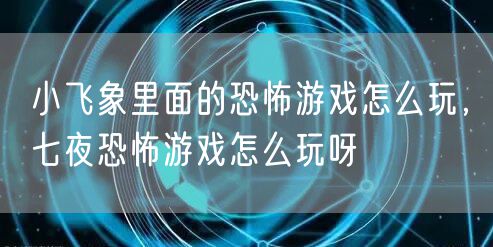 小飞象里面的恐怖游戏怎么玩，七夜恐怖游戏怎么玩呀