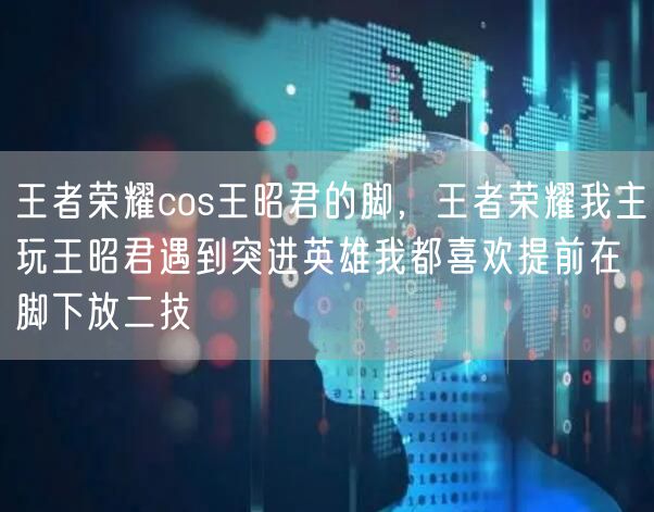 王者荣耀cos王昭君的脚，王者荣耀我主玩王昭君遇到突进英雄我都喜欢提前在脚下放二技