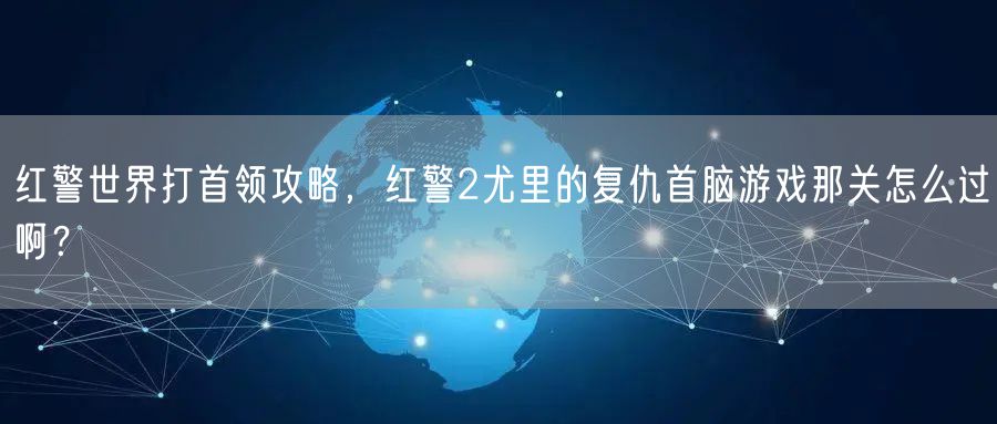 红警世界打首领攻略，红警2尤里的复仇首脑游戏那关怎么过啊？
