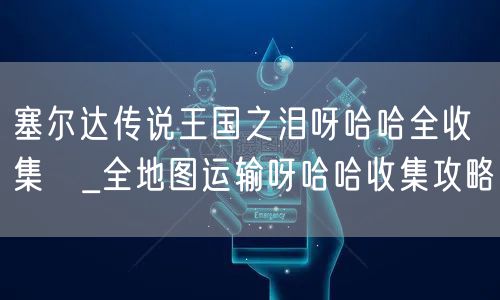 塞尔达传说王国之泪呀哈哈全收集 _全地图运输呀哈哈收集攻略