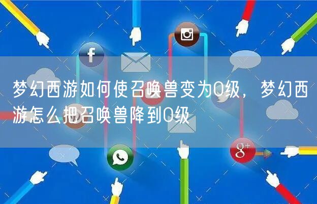 梦幻西游如何使召唤兽变为0级,梦幻西游怎么把召唤兽降到0级
