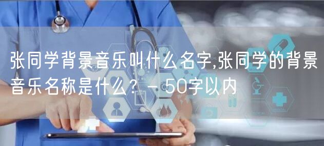 张同学背景音乐叫什么名字,张同学的背景音乐名称是什么？- 50字以内