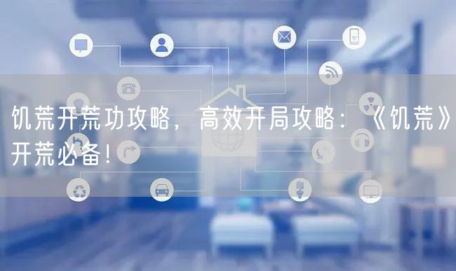 饥荒开荒功攻略,高效开局攻略:《饥荒》开荒必备!