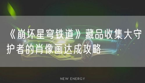 《崩坏星穹铁道》藏品收集大守护者的肖像画达成攻略