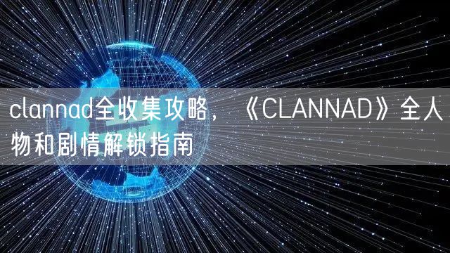 clannad全收集攻略，《CLANNAD》全人物和剧情解锁指南