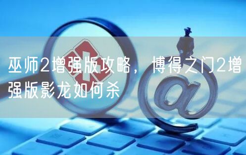 巫师2增强版攻略，博得之门2增强版影龙如何杀