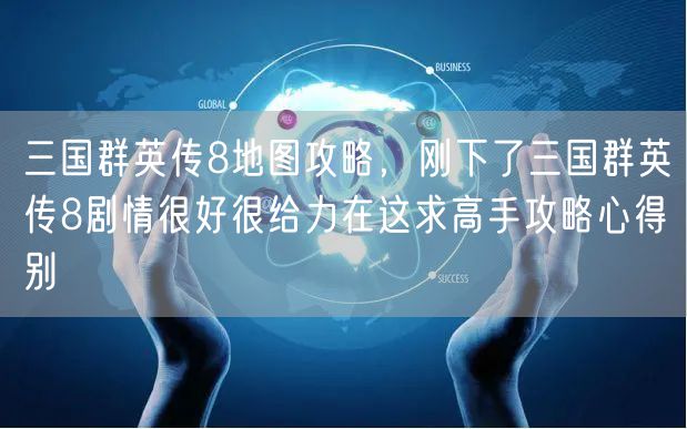 三国群英传8地图攻略，刚下了三国群英传8剧情很好很给力在这求高手攻略心得别