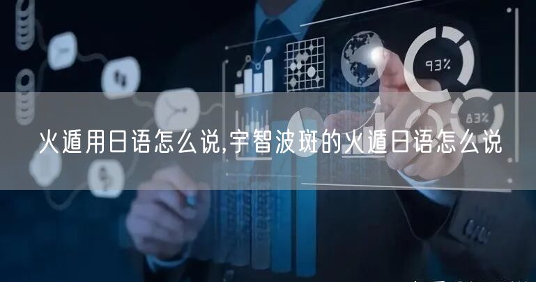 火遁用日语怎么说,宇智波斑的火遁日语怎么说